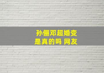 孙俪邓超婚变是真的吗 网友